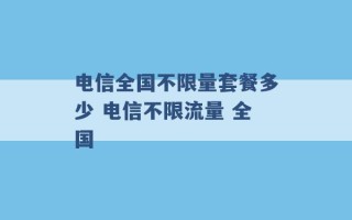 电信全国不限量套餐多少 电信不限流量 全国 