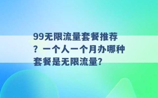 99无限流量套餐推荐？一个人一个月办哪种套餐是无限流量？ 