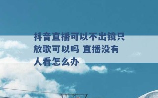 抖音直播可以不出镜只放歌可以吗 直播没有人看怎么办 