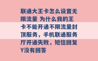 联通大王卡怎么设置无限流量 为什么我的王卡不能开通不限流量封顶服务，手机联通服务厅开通失败，短信回复Y没有回答 