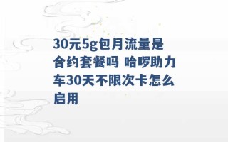 30元5g包月流量是合约套餐吗 哈啰助力车30天不限次卡怎么启用 