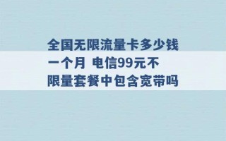 全国无限流量卡多少钱一个月 电信99元不限量套餐中包含宽带吗 