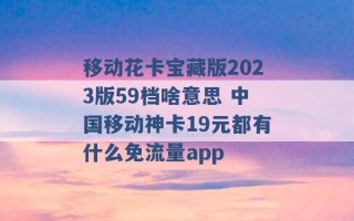 移动花卡宝藏版2023版59档啥意思 中国移动神卡19元都有什么免流量app 