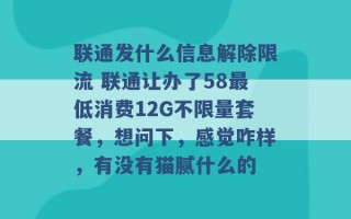 联通发什么信息解除限流 联通让办了58最低消费12G不限量套餐，想问下，感觉咋样，有没有猫腻什么的 