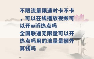 不限流量限速时卡不卡，可以在线播放视频可以开wifi热点吗 全国联通无限量可以开热点吗用的流量是额外算钱吗 