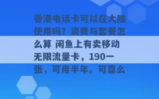 香港电话卡可以在大陆使用吗？资费与套餐怎么算 闲鱼上有卖移动无限流量卡，190一张，可用半年。可靠么 