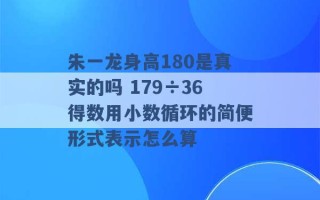 朱一龙身高180是真实的吗 179÷36得数用小数循环的简便形式表示怎么算 