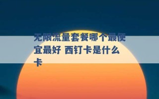 无限流量套餐哪个最便宜最好 西钉卡是什么卡 