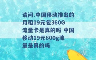 请问.中国移动推出的月租19元包360G流量卡是真的吗 中国移动19元600g流量是真的吗 