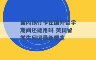 国内银行卡在国外留学期间还能用吗 英国留学生回国最新规定 