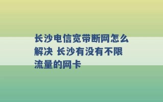 长沙电信宽带断网怎么解决 长沙有没有不限流量的网卡 