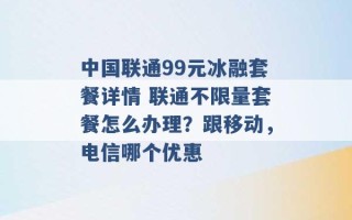 中国联通99元冰融套餐详情 联通不限量套餐怎么办理？跟移动，电信哪个优惠 