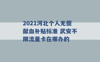 2021河北个人无偿献血补贴标准 武安不限流量卡在哪办的 