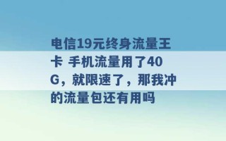 电信19元终身流量王卡 手机流量用了40G，就限速了，那我冲的流量包还有用吗 