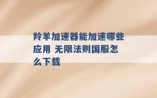 羚羊加速器能加速哪些应用 无限法则国服怎么下载 