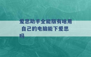 爱思助手全能版有啥用 自己的电脑能下爱思吗 