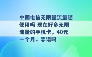 中国电信无限量流量随便用吗 现在好多无限流量的手机卡，40元一个月，靠谱吗 