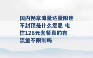 国内畅享流量达量限速不封顶是什么意思 电信128元套餐真的有流量不限制吗 