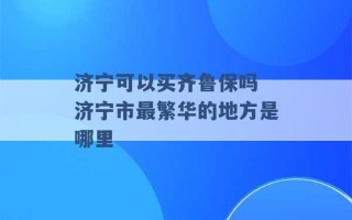 济宁可以买齐鲁保吗 济宁市最繁华的地方是哪里 