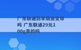 广东联通劲享版送宽带吗 广东联通29元100g真的吗 