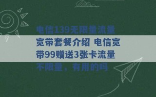 电信139无限量流量宽带套餐介绍 电信宽带99赠送3张卡流量不限量，有用的吗 