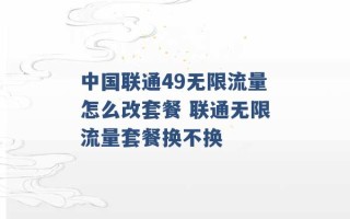 中国联通49无限流量怎么改套餐 联通无限流量套餐换不换 