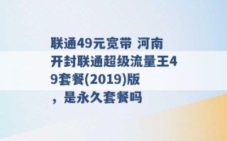 联通49元宽带 河南开封联通超级流量王49套餐(2019)版，是永久套餐吗 