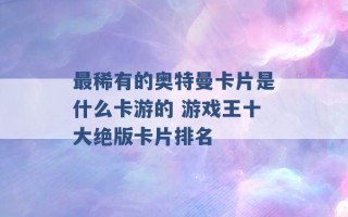 最稀有的奥特曼卡片是什么卡游的 游戏王十大绝版卡片排名 