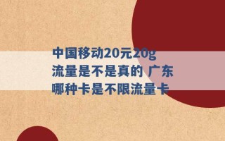 中国移动20元20g流量是不是真的 广东哪种卡是不限流量卡 