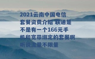 2021云南中国电信套餐资费介绍 联通是不是有一个166元手机和宽带绑定的套餐啊听说流量不限量 