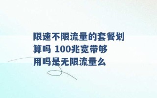 限速不限流量的套餐划算吗 100兆宽带够用吗是无限流量么 