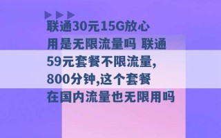 联通30元15G放心用是无限流量吗 联通59元套餐不限流量,800分钟,这个套餐在国内流量也无限用吗 