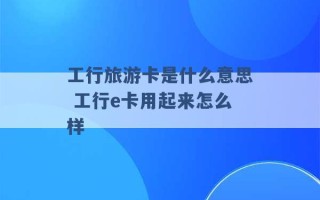 工行旅游卡是什么意思 工行e卡用起来怎么样 