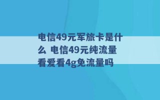 电信49元军旅卡是什么 电信49元纯流量看爱看4g免流量吗 