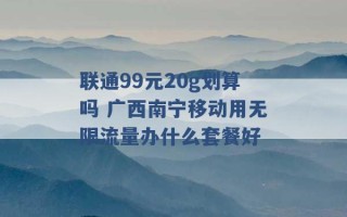 联通99元20g划算吗 广西南宁移动用无限流量办什么套餐好 