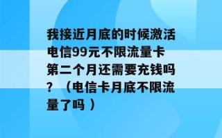 我接近月底的时候激活电信99元不限流量卡第二个月还需要充钱吗？（电信卡月底不限流量了吗 ）