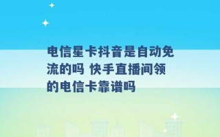 电信星卡抖音是自动免流的吗 快手直播间领的电信卡靠谱吗 