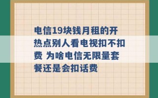 电信19块钱月租的开热点别人看电视扣不扣费 为啥电信无限量套餐还是会扣话费 