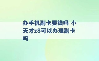 办手机副卡要钱吗 小天才z8可以办理副卡吗 