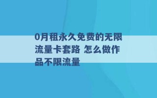 0月租永久免费的无限流量卡套路 怎么做作品不限流量 