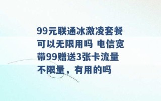 99元联通冰激凌套餐可以无限用吗 电信宽带99赠送3张卡流量不限量，有用的吗 