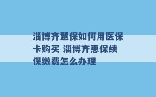 淄博齐慧保如何用医保卡购买 淄博齐惠保续保缴费怎么办理 