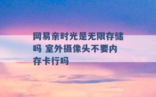 网易亲时光是无限存储吗 室外摄像头不要内存卡行吗 