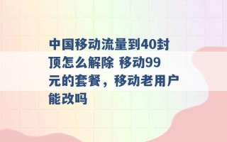 中国移动流量到40封顶怎么解除 移动99元的套餐，移动老用户能改吗 