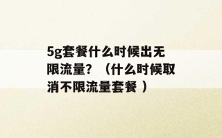 5g套餐什么时候出无限流量？（什么时候取消不限流量套餐 ）