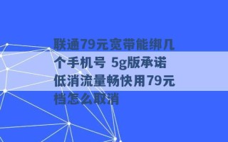 联通79元宽带能绑几个手机号 5g版承诺低消流量畅快用79元档怎么取消 