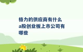 格力的供应商有什么 a股创业板上市公司有哪些 