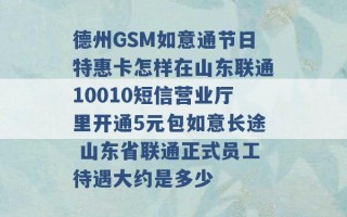 德州GSM如意通节日特惠卡怎样在山东联通10010短信营业厅里开通5元包如意长途 山东省联通正式员工待遇大约是多少 