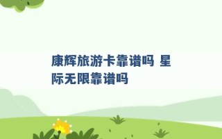 康辉旅游卡靠谱吗 星际无限靠谱吗 