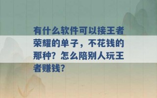 有什么软件可以接王者荣耀的单子，不花钱的那种？怎么陪别人玩王者赚钱？ 